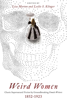 Weird Women: Classic Supernatural Fiction by Groundbreaking Female Writers: 1852-1923 by Lisa Morton, Leslie S. Klinger