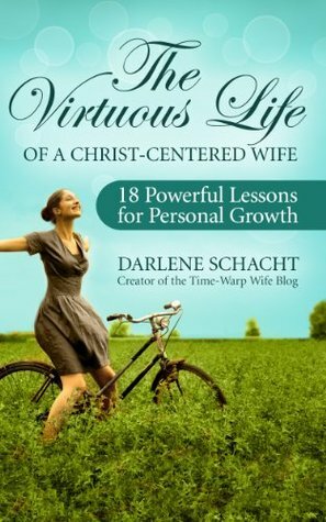 The Virtuous Life of a Christ-Centered Wife: 18 Powerful Lessons for Personal Growth by Darlene Schacht