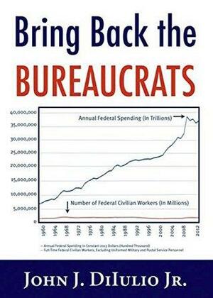 Bring Back the Bureaucrats: Why More Federal Workers Will Lead to Better by John DiIulio