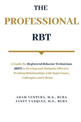 The Professional RBT: A Guide for Registered Behavior Technicians (RBT) to Develop and Maintain Effective Working Relationships with Supervi by Adam Ventura, Janet Vasquez