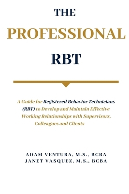 The Professional RBT: A Guide for Registered Behavior Technicians (RBT) to Develop and Maintain Effective Working Relationships with Supervi by Janet Vasquez, Adam Ventura