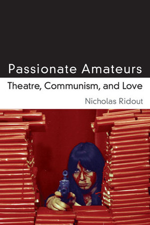 Passionate Amateurs: Theatre, Communism, and Love by Nicholas Ridout
