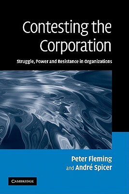 Contesting the Corporation: Struggle, Power and Resistance in Organizations by André Spicer, Peter Fleming