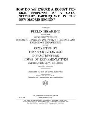 How do we ensure a robust federal response to a catastrophic earthquake in the New Madrid Region? by United S. Congress, Committee on Transportation and (house), United States House of Representatives