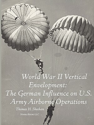 World War II Vertical Envelopment: The German Influence on U.S. Army Airborne Operations by Thomas J. Sheehan