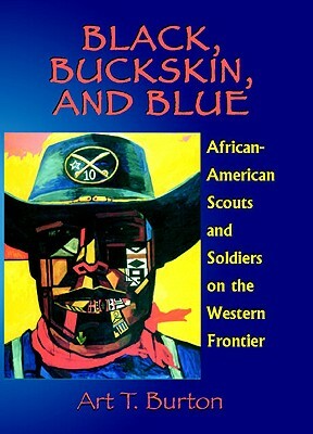 Black, Buckskin, and Blue: African American Scouts and Soldiers on the Western Frontier by Arthur T. Burton