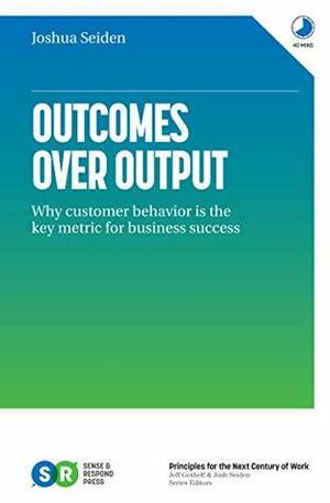 Outcomes Over Output: Why customer behavior is the key metric for business success by Joshua Seiden