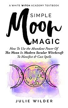 Simple Moon Magic: How To Use the Abundant Power Of The Moon In Modern Secular Witchcraft To Manifest & Cast Spells by Julie Wilder