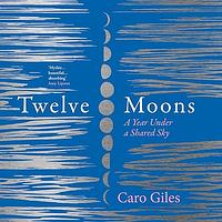 Twelve Moons: A Year Under a Shared Sky by Caro Giles