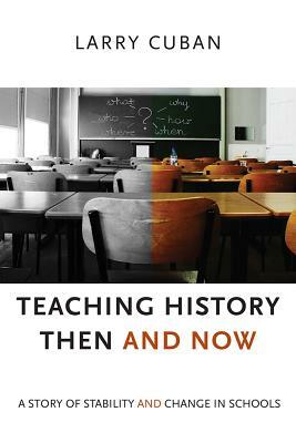 Teaching History Then and Now: A Story of Stability and Change in Schools by Larry Cuban