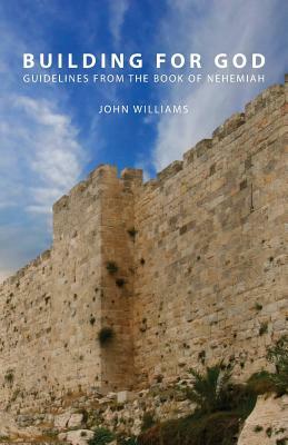 Building for God: Guidelines from the Book of Nehemiah by John Williams