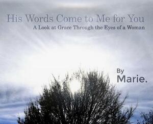 His Words Come to Me for You: A Look at Grace Through the Eyes of a Woman by Marie