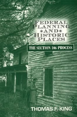 Federal Planning and Historic Places: The Section 106 Process by Thomas F. King