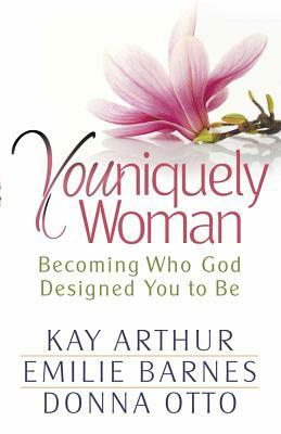 Youniquely Woman: Becoming Who God Designed You to Be by Donna Otto, Emilie Barnes, Kay Arthur