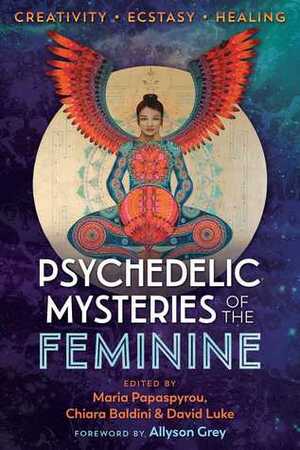 Psychedelic Mysteries of the Feminine: Creativity, Ecstasy, and Healing by Chiara Baldini, Allyson Grey, David Luke, Maria Papaspyrou