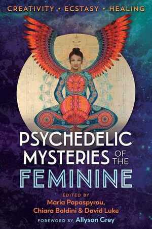 Psychedelic Mysteries of the Feminine: Creativity, Ecstasy, and Healing by David Luke, Chiara Baldini, Allyson Grey, Maria Papaspyrou