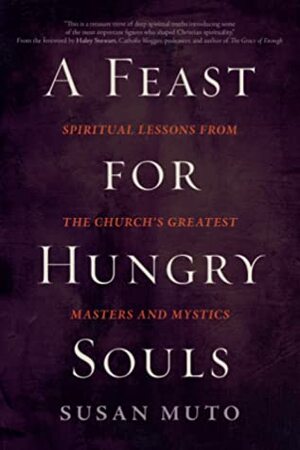 A Feast for Hungry Souls: Spiritual Lessons from the Church's Greatest Masters and Mystics by Susan Muto, Haley Stewart