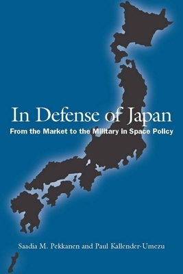 In Defense of Japan: From the Market to the Military in Space Policy by Saadia Pekkanen, Paul Kallender-Umezu