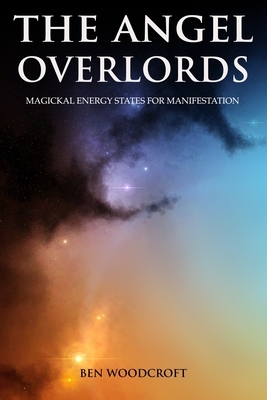 The Angel Overlords: Magickal Energy States for Manifestation by Ben Woodcroft