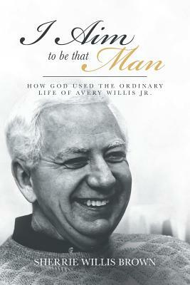 I Aim to Be That Man: How God Used the Ordinary Life of Avery Willis Jr. by Sherrie Willis Brown