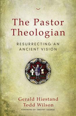 The Pastor Theologian: Resurrecting an Ancient Vision by Todd A. Wilson, Gerald Hiestand