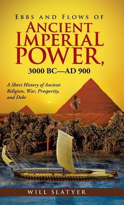 Ebbs and Flows of Ancient Imperial Power, 3000 BC-AD 900: A Short History of Ancient Religion, War, Prosperity, and Debt by Will Slatyer