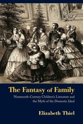 The Fantasy of Family: Nineteenth-Century Children's Literature and the Myth of the Domestic Ideal by Elizabeth Thiel