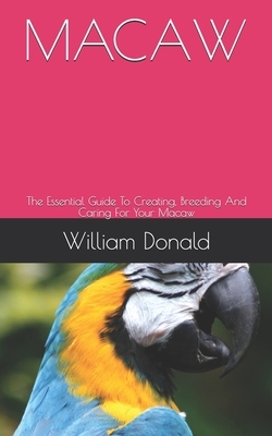 Macaw: The Essential Guide To Creating, Breeding And Caring For Your Macaw by William Donald