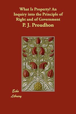 What Is Property? An Inquiry into the Principle of Right and of Government by P. J. Proudhon