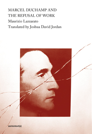 Marcel Duchamp and the Refusal of Work by Maurizio Lazzarato, Joshua David Jordan