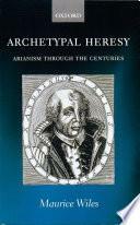 Archetypal Heresy: Arianism Through the Centuries by Maurice Wiles