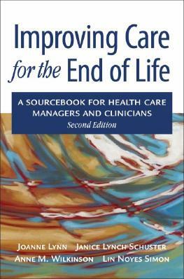 Improving Care for the End of Life: A Sourcebook for Health Care Managers and Clinicians by Janice Lynch Schuster, Anne Wilkinson, Joanne Lynn