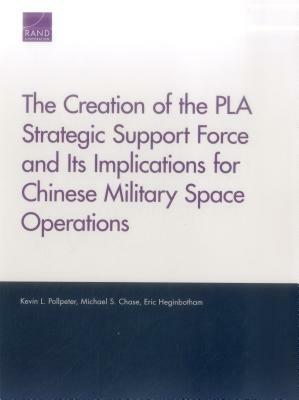 The Creation of the Pla Strategic Support Force and Its Implications for Chinese Military Space Operations by Eric Heginbotham, Michael S. Chase, Kevin L. Pollpeter
