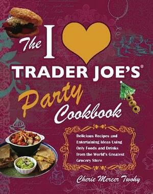 The I Love Trader Joe's Party Cookbook: Delicious Recipes and Entertaining Ideas Using Only Foods and Drinks from the World's Greatest Groce by Cherie Mercer Twohy
