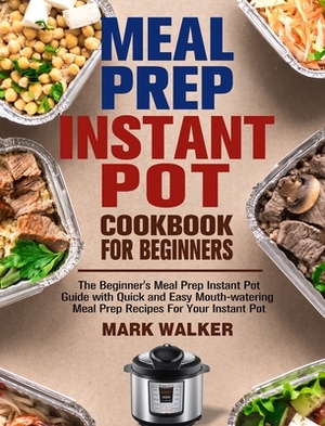 Meal Prep Instant Pot Cookbook for Beginners: The Beginner's Meal Prep Instant Pot Guide with Quick and Easy Mouth-watering Meal Prep Recipes For Your by Mark Walker