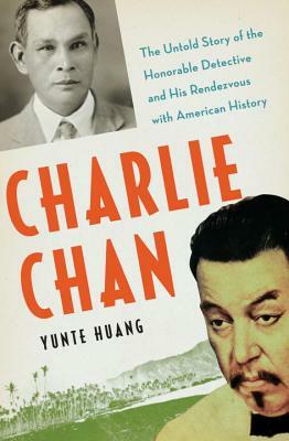 Charlie Chan: The Untold Story of the Honorable Detective and His Rendezvous With American History by Yunte Huang