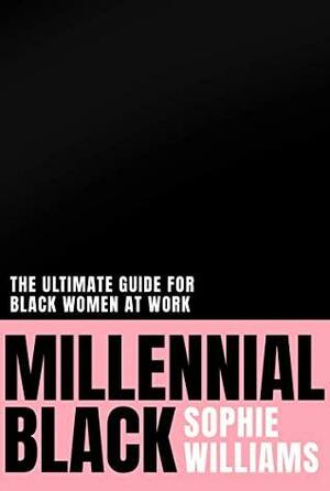 Millennial Black: A motivational, inspirational and practical guide to success for Black women in their careers by Sophie Williams