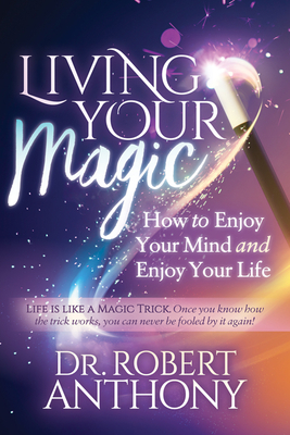 Living Your Magic: How to Enjoy Your Mind and Enjoy Your Life by Robert Anthony