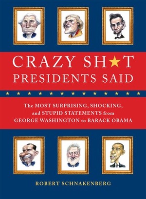 Crazy Sh*t Presidents Said: The Most Surprising, Shocking, and Stupid Statements Ever Made by U.S. Presidents, from George Washington to Barack Obama by Robert Schnakenberg