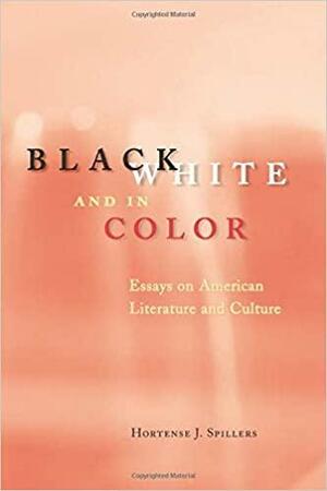 Black, White, and in Color: Essays on American Literature and Culture by Hortense J. Spillers