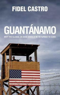 Guantanamo: Why the Illegal US Base Should Be Returned to Cuba by Fidel Castro