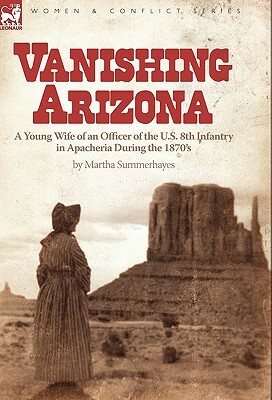 Vanishing Arizona: a Young Wife of an Officer of the U.S. 8th Infantry in Apacheria During the 1870's by Martha Summerhayes