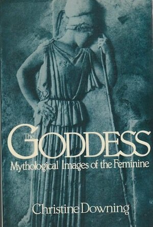 The Goddess: Mythological Images Of The Feminine by Christine Downing
