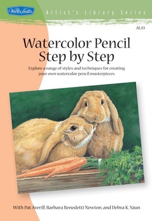 Watercolor Pencil Step by Step: Explore a range of styles and techniques for creating your own watercolor pencil masterpieces by Debra Kaufman Yaun, Barbara Benedetti Newton, Debra Kauffman Yaun, Pat Averill