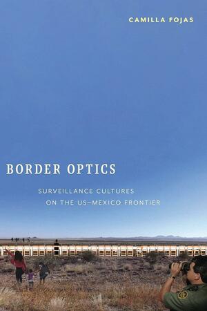 Border Optics: Surveillance Cultures on the US-Mexico Frontier by Camilla Fojas