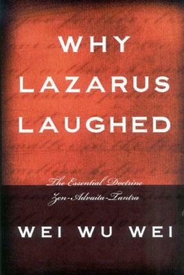 Why Lazarus Laughed: The Essential Doctrine, Zen--Advaita--Tantra by Wei Wu Wei