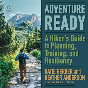 Adventure Ready: A Hiker's Guide to Planning, Training, and Resiliency by Heather Anderson, Katie Gerber