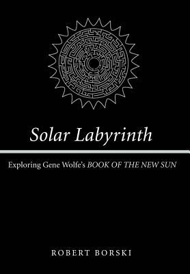 Solar Labyrinth: Exploring Gene Wolfe's Book of the New Sun by Robert Borski