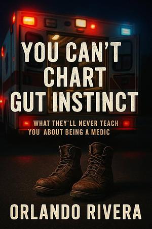 You Can’t Chart Gut Instinct: What They’ll Never Teach You About Being a Medic by Orlando Rivera