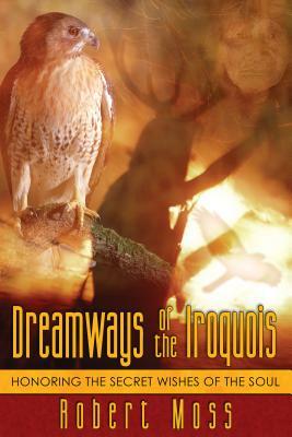 Dreamways of the Iroquois: Honoring the Secret Wishes of the Soul by Robert Moss